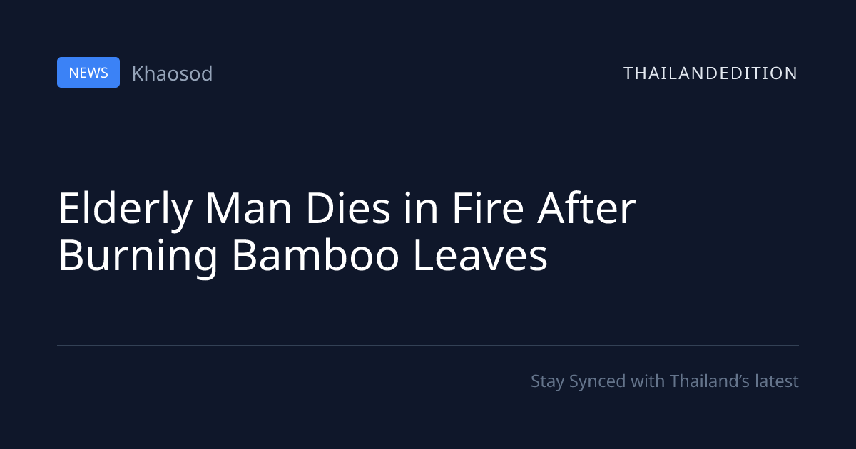 Elderly Man Dies in Fire After Burning Bamboo | thailandedition