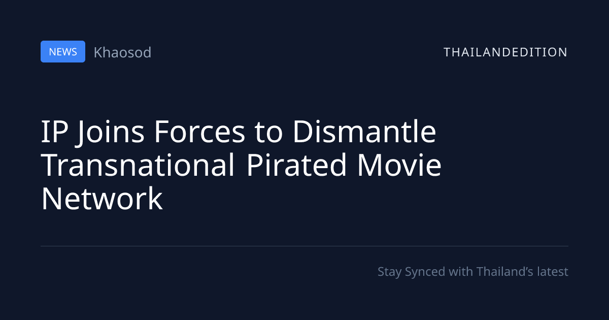 IP Joins Forces to Dismantle Transnational Pirated | thailandedition