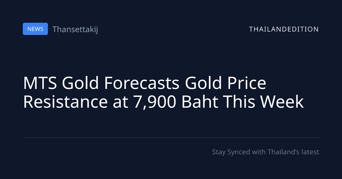 MTS Gold Forecasts Gold Price Resistance at 7,900 | thailandedition