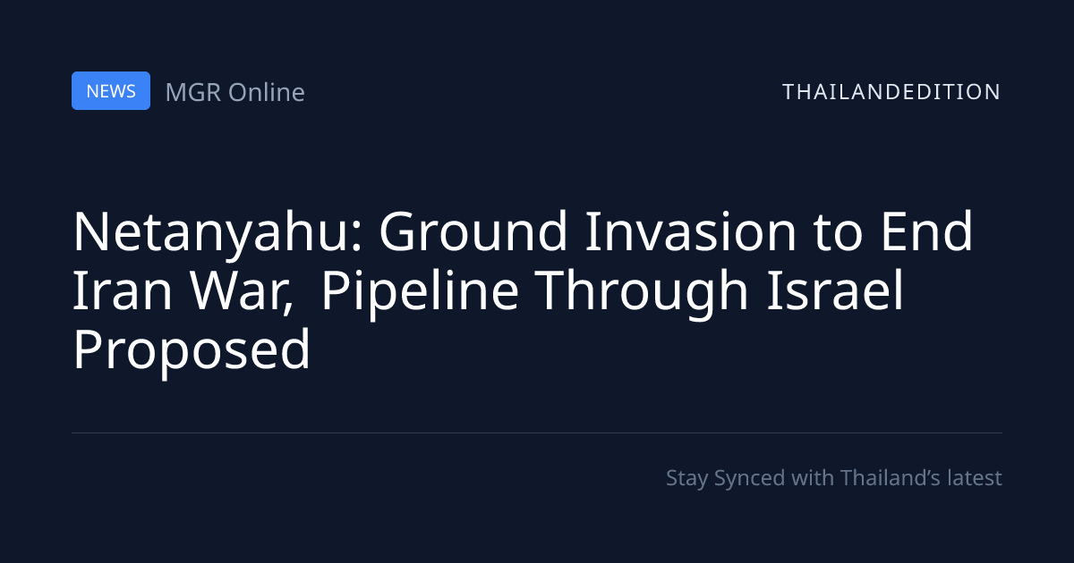 Netanyahu: Ground Invasion to End Iran War, | thailandedition
