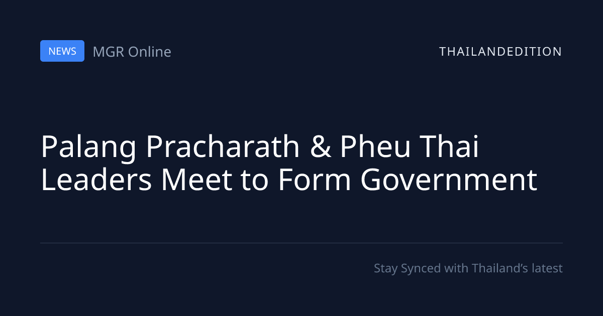 Palang Pracharath & Pheu Thai Leaders Meet to Form | thailandedition