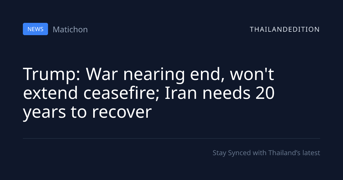 Trump: War nearing end, won't extend ceasefire; | thailandedition