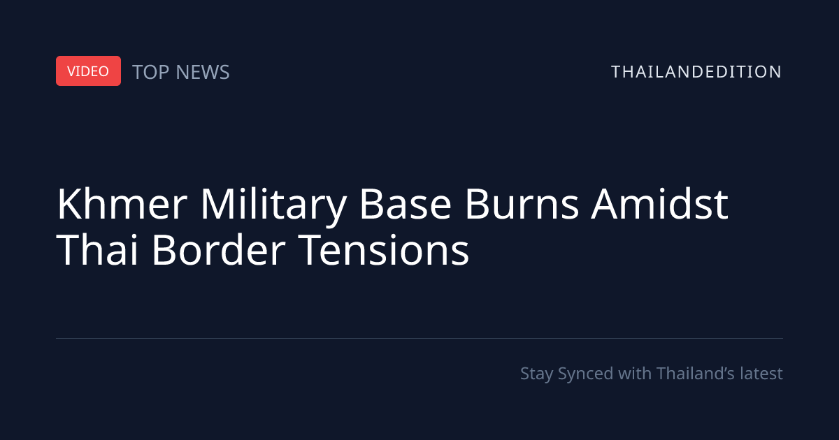 Khmer Military Base Burns Amidst Thai Border | thailandedition
